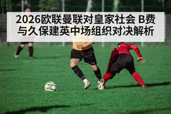 2026欧联曼联对皇家社会 B费与久保建英中场组织对决解析