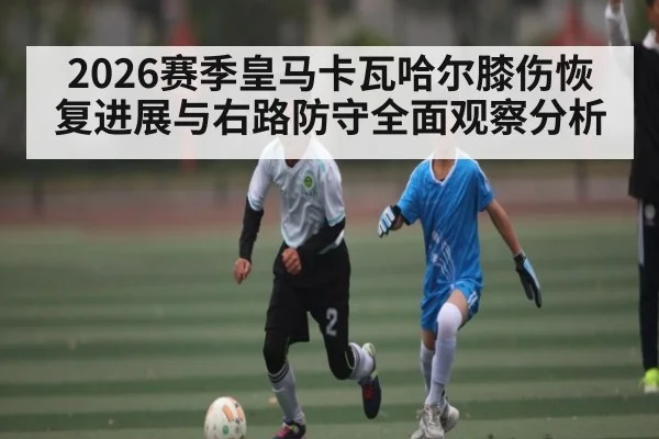 2026赛季皇马卡瓦哈尔膝伤恢复进展与右路防守全面观察分析
