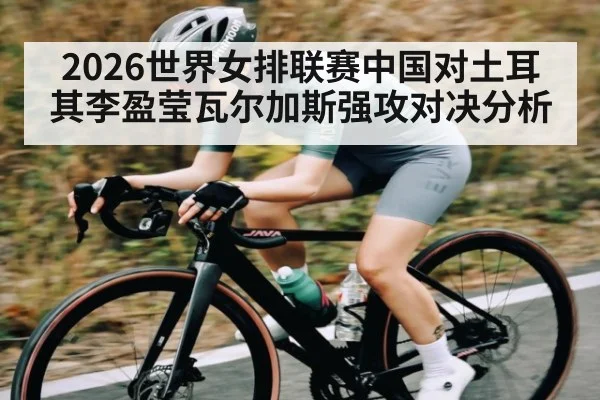2026世界女排联赛中国对土耳其李盈莹瓦尔加斯强攻对决分析